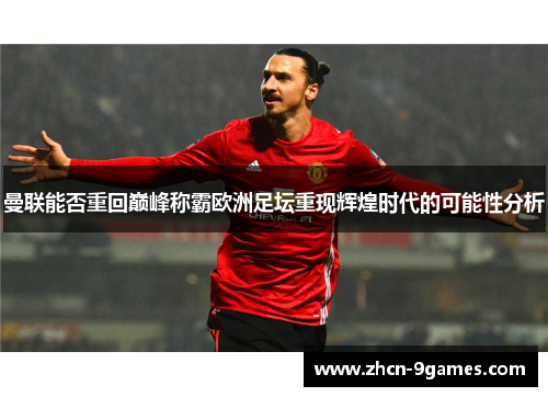 曼联能否重回巅峰称霸欧洲足坛重现辉煌时代的可能性分析 曼联能否重回巅峰称霸欧洲足坛重现辉煌时代的可能性分析