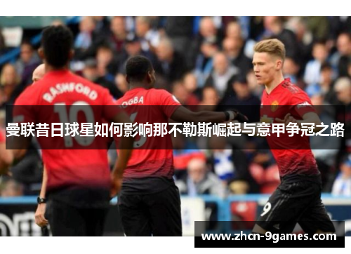 曼联昔日球星如何影响那不勒斯崛起与意甲争冠之路 曼联昔日球星如何影响那不勒斯崛起与意甲争冠之路