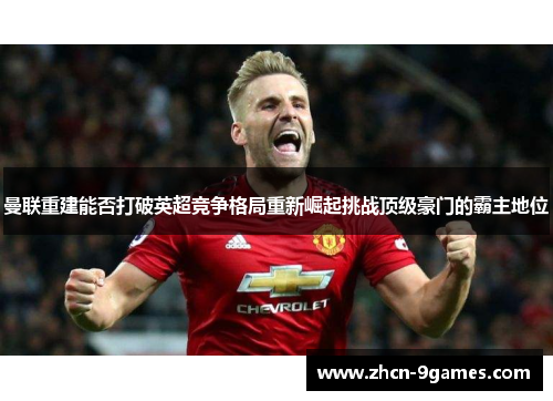 曼联重建能否打破英超竞争格局重新崛起挑战顶级豪门的霸主地位 曼联重建能否打破英超竞争格局重新崛起挑战顶级豪门的霸主地位