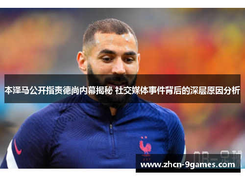 本泽马公开指责德尚内幕揭秘 社交媒体事件背后的深层原因分析