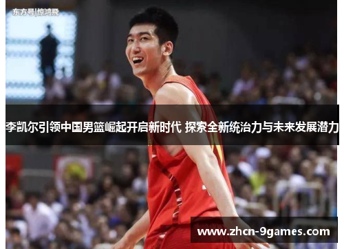 李凯尔引领中国男篮崛起开启新时代 探索全新统治力与未来发展潜力