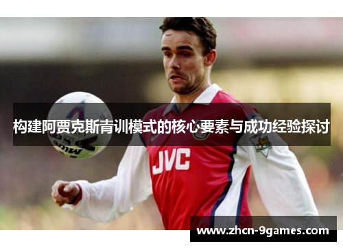构建阿贾克斯青训模式的核心要素与成功经验探讨 构建阿贾克斯青训模式的核心要素与成功经验探讨