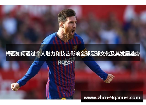 梅西如何通过个人魅力和技艺影响全球足球文化及其发展趋势 梅西如何通过个人魅力和技艺影响全球足球文化及其发展趋势
