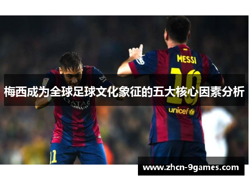梅西成为全球足球文化象征的五大核心因素分析 梅西成为全球足球文化象征的五大核心因素分析